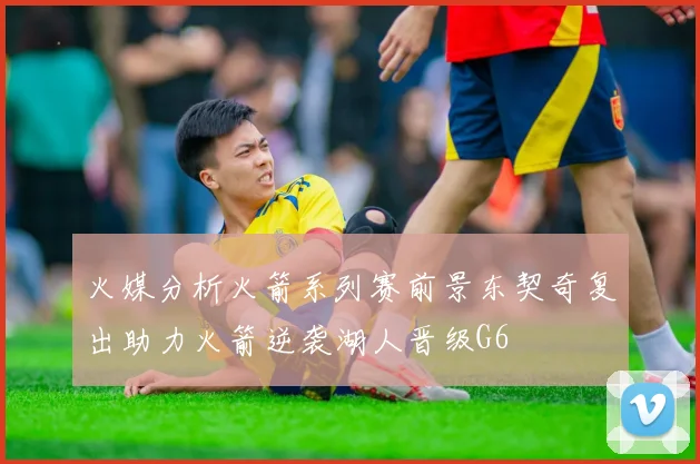 火媒分析火箭系列赛前景东契奇复出助力火箭逆袭湖人晋级G6