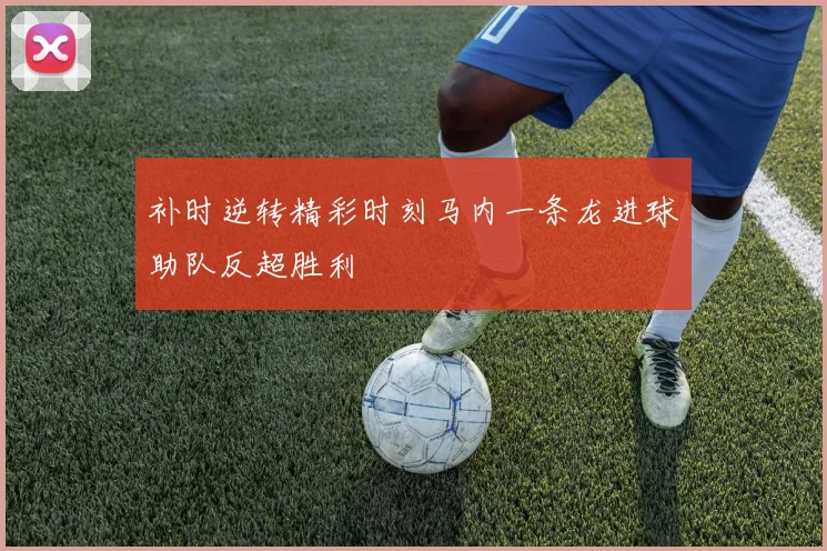 补时逆转精彩时刻马内一条龙进球助队反超胜利