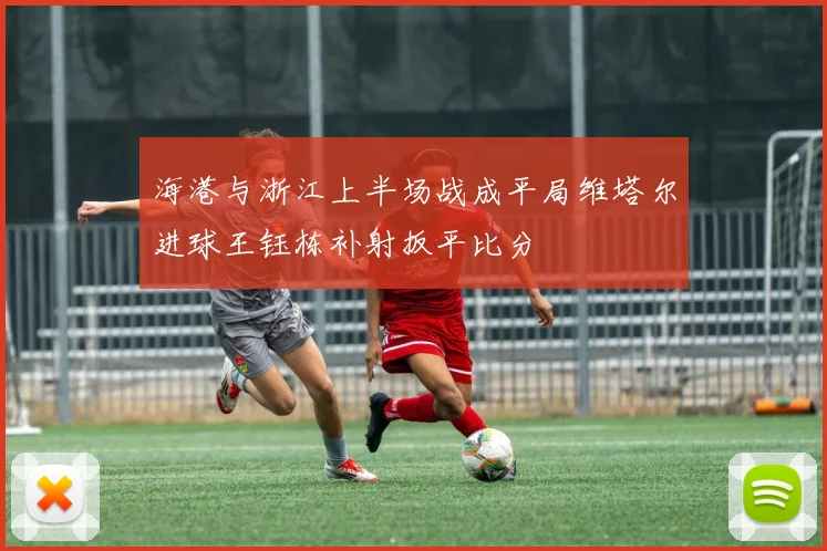 海港与浙江上半场战成平局维塔尔进球王钰栋补射扳平比分