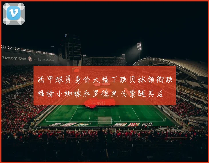 西甲球员身价大幅下跌贝林领衔跌幅榜小蜘蛛和罗德里戈紧随其后