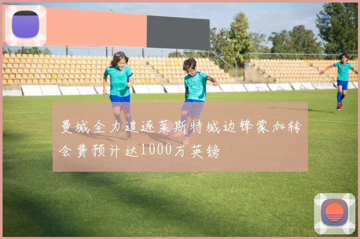 曼城全力追逐莱斯特城边锋蒙加转会费预计达1000万英镑