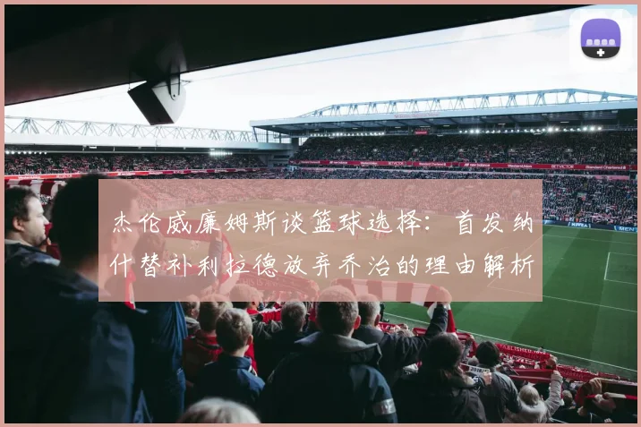 杰伦威廉姆斯谈篮球选择：首发纳什替补利拉德放弃乔治的理由解析