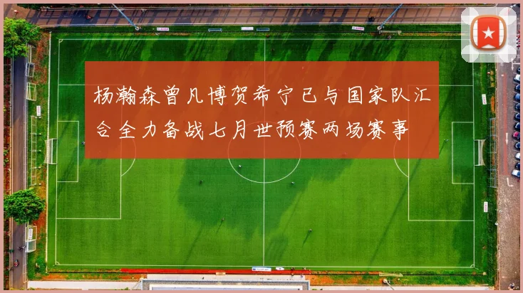 杨瀚森曾凡博贺希宁已与国家队汇合全力备战七月世预赛两场赛事