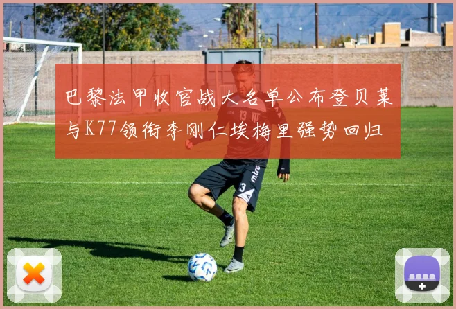 巴黎法甲收官战大名单公布登贝莱与K77领衔李刚仁埃梅里强势回归