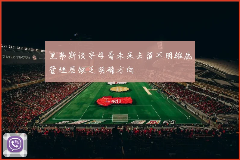 里弗斯谈字母哥未来去留不明雄鹿管理层缺乏明确方向