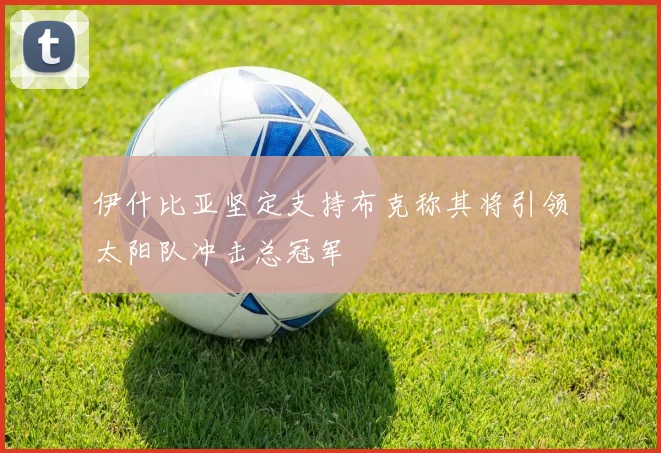伊什比亚坚定支持布克称其将引领太阳队冲击总冠军