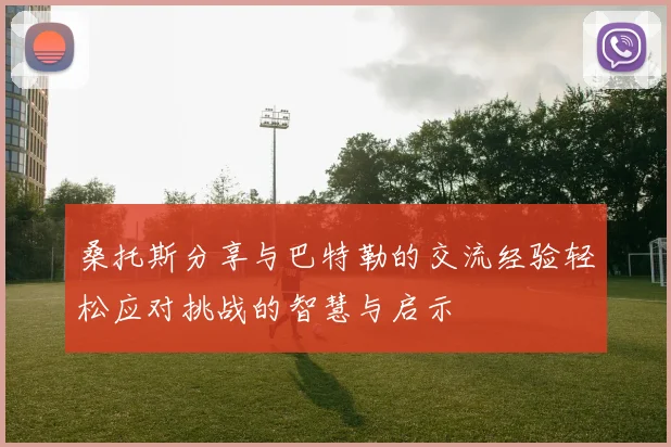 桑托斯分享与巴特勒的交流经验轻松应对挑战的智慧与启示