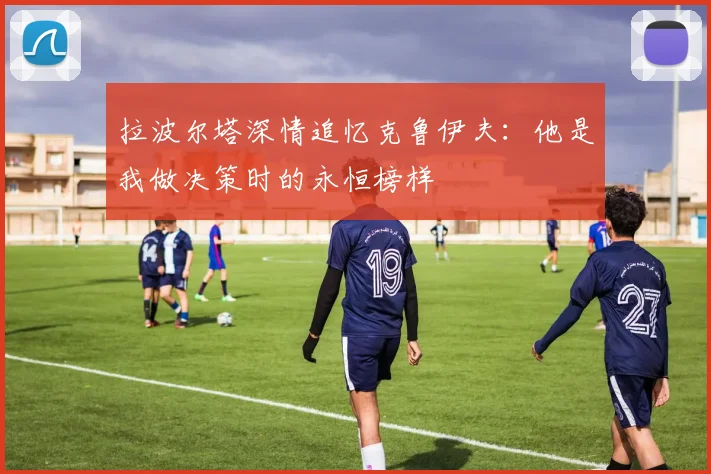 拉波尔塔深情追忆克鲁伊夫：他是我做决策时的永恒榜样