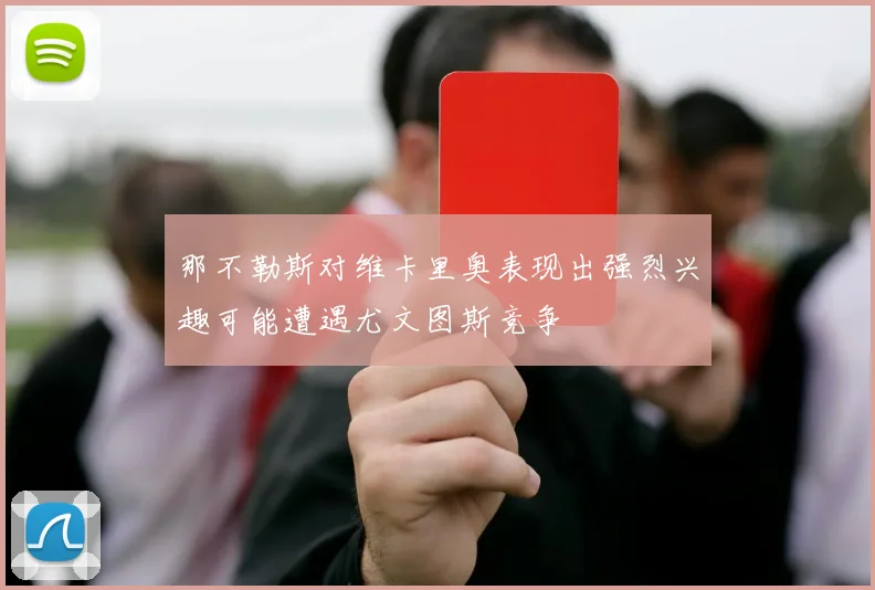 那不勒斯对维卡里奥表现出强烈兴趣可能遭遇尤文图斯竞争