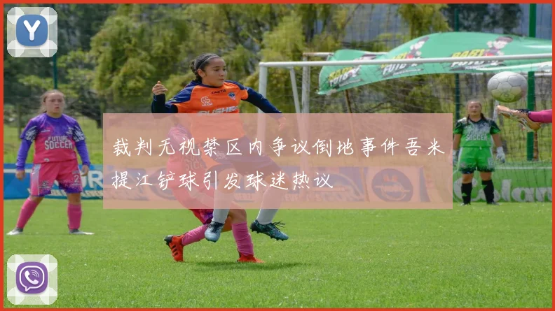 裁判无视禁区内争议倒地事件吾米提江铲球引发球迷热议