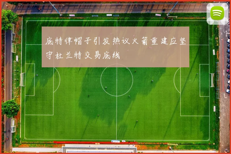 底特律帽子引发热议火箭重建应坚守杜兰特交易底线