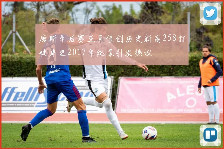 唐斯季后赛正负值创历史新高258打破库里2017年纪录引发热议