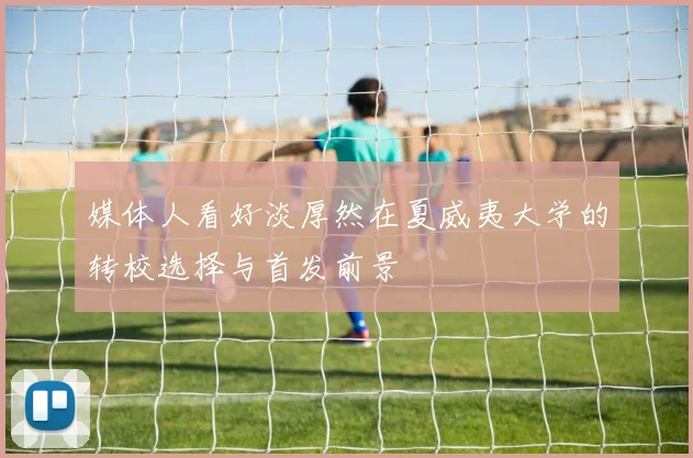 媒体人看好淡厚然在夏威夷大学的转校选择与首发前景