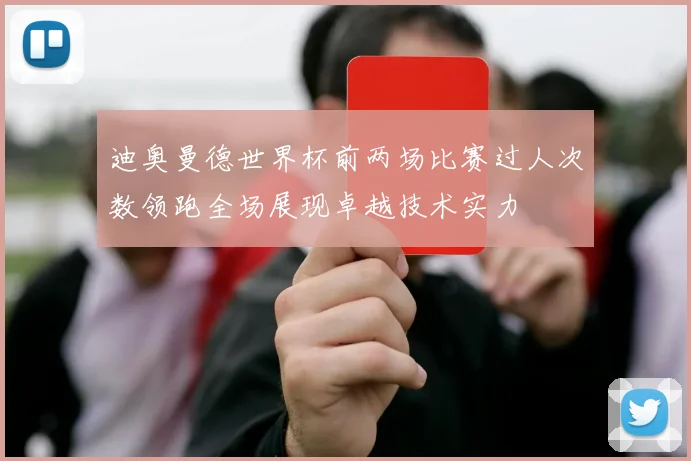 迪奥曼德世界杯前两场比赛过人次数领跑全场展现卓越技术实力