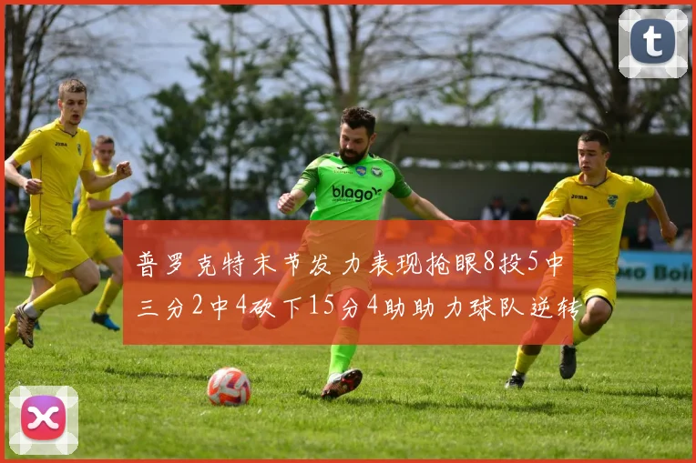 普罗克特末节发力表现抢眼8投5中三分2中4砍下15分4助助力球队逆转